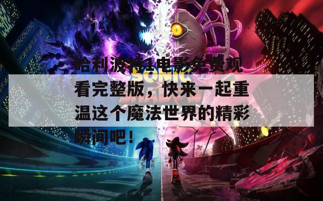 哈利波特1电影免费观看完整版，快来一起重温这个魔法世界的精彩瞬间吧！