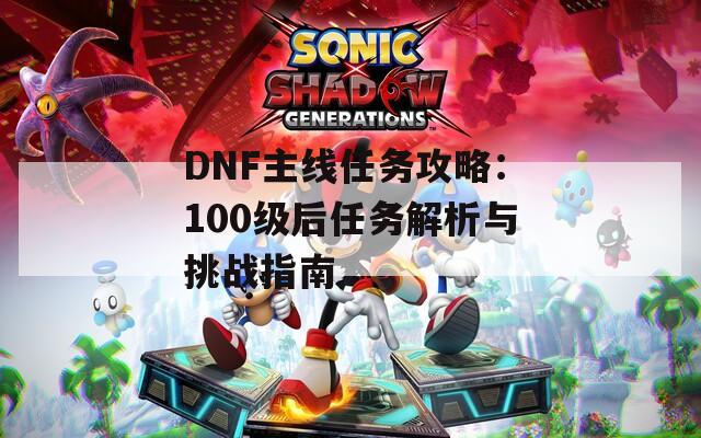 DNF主线任务攻略：100级后任务解析与挑战指南