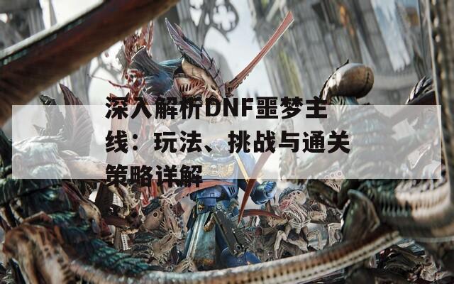 深入解析DNF噩梦主线：玩法、挑战与通关策略详解