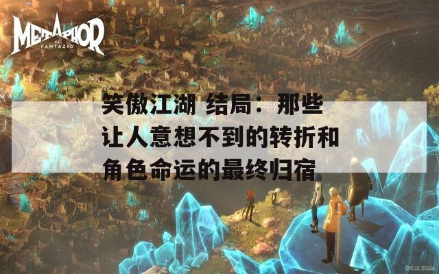 笑傲江湖 结局：那些让人意想不到的转折和角色命运的最终归宿