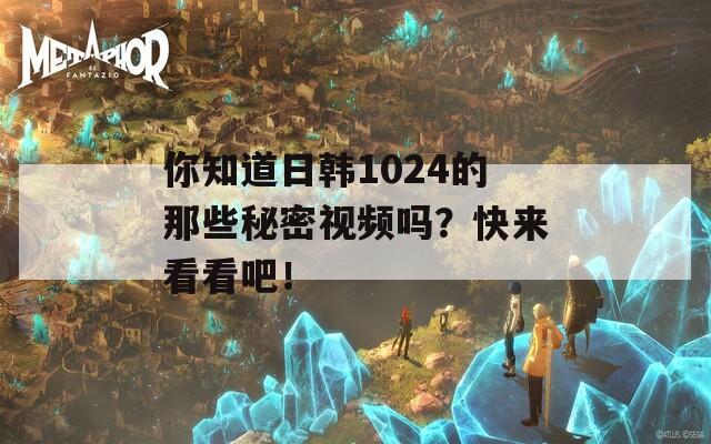 你知道日韩1024的那些秘密视频吗？快来看看吧！