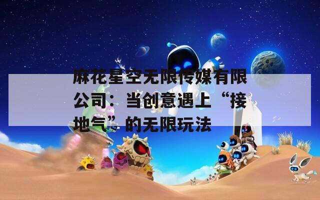 麻花星空无限传媒有限公司：当创意遇上“接地气”的无限玩法