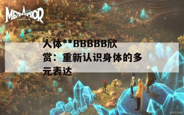 人体**BBBBB欣赏：重新认识身体的多元表达