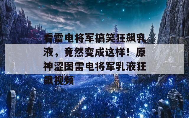 看雷电将军搞笑狂飙乳液，竟然变成这样！原神涩图雷电将军乳液狂飙视频