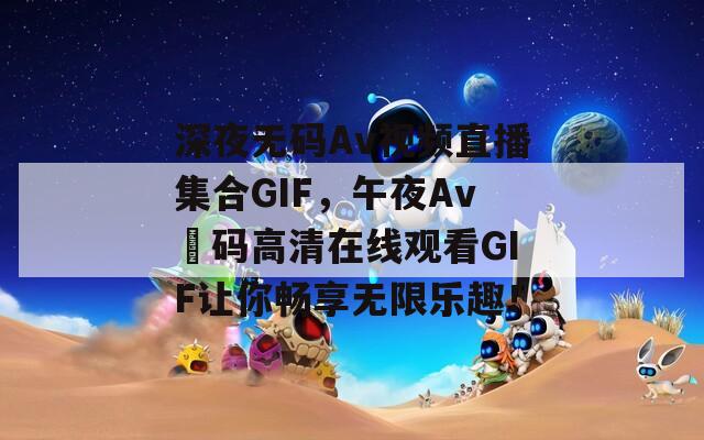 深夜无码Av视频直播集合GIF，午夜Av旡码高清在线观看GIF让你畅享无限乐趣！