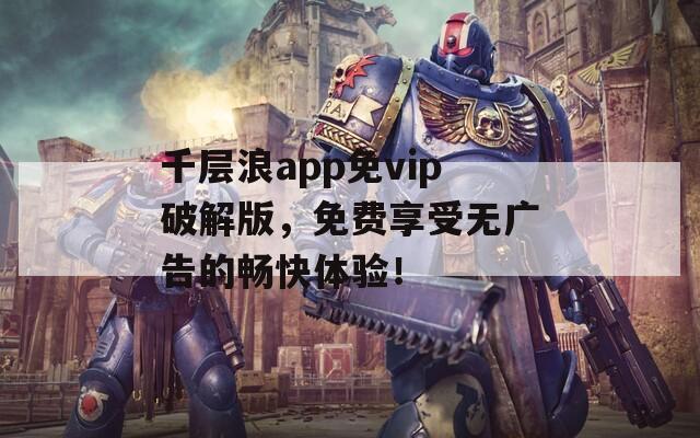 千层浪app免vip破解版，免费享受无广告的畅快体验！