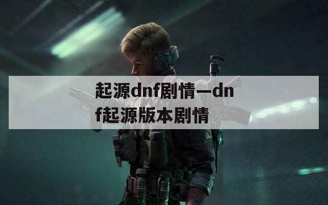 起源dnf剧情—dnf起源版本剧情