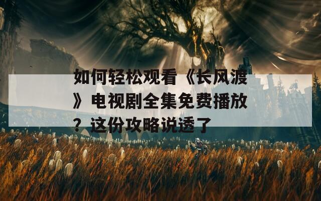 如何轻松观看《长风渡》电视剧全集免费播放？这份攻略说透了