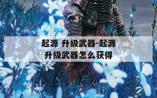 起源 升级武器-起源 升级武器怎么获得