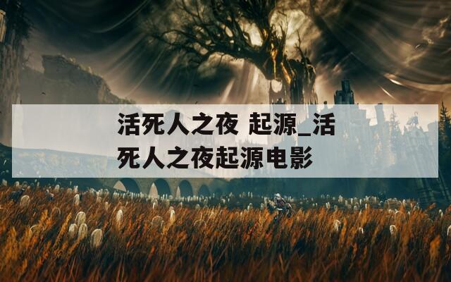 活死人之夜 起源_活死人之夜起源电影