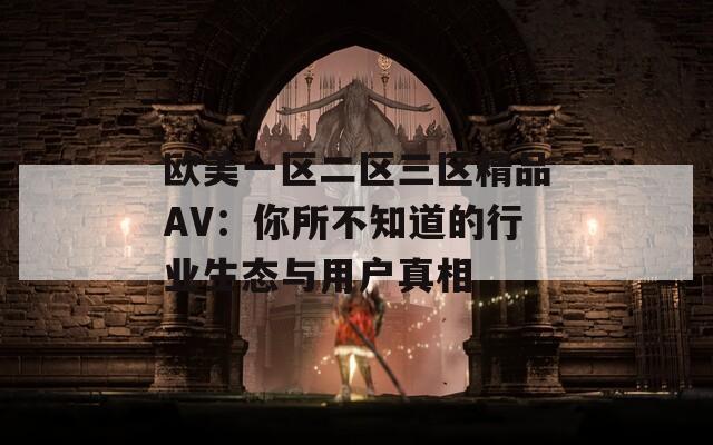 欧美一区二区三区精品AV：你所不知道的行业生态与用户真相