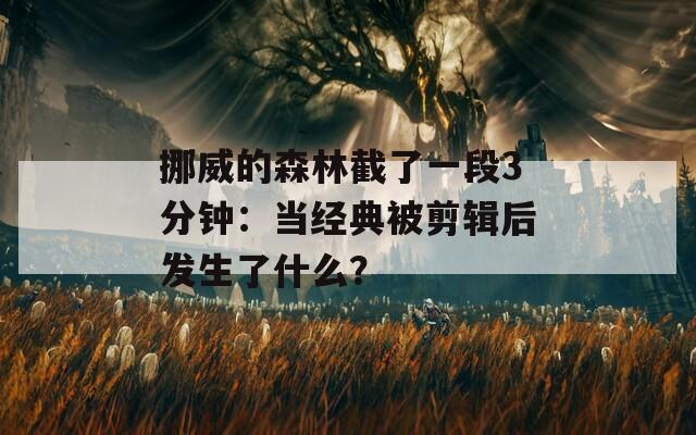 挪威的森林截了一段3分钟：当经典被剪辑后发生了什么？