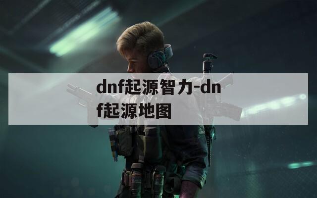 dnf起源智力-dnf起源地图