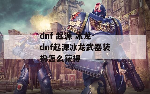 dnf 起源 冰龙-dnf起源冰龙武器装扮怎么获得