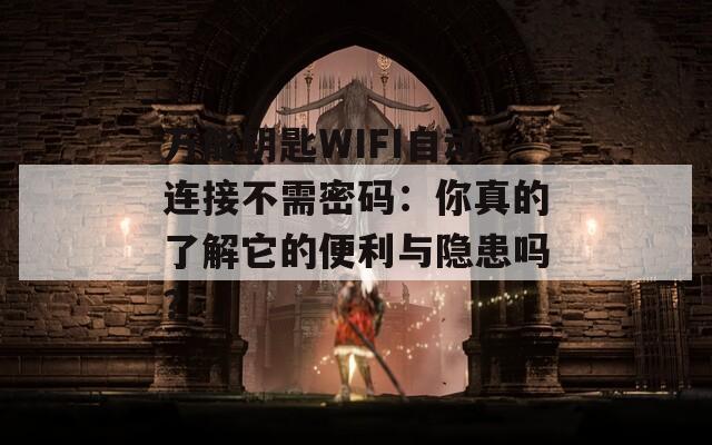 万能钥匙WIFI自动连接不需密码：你真的了解它的便利与隐患吗？