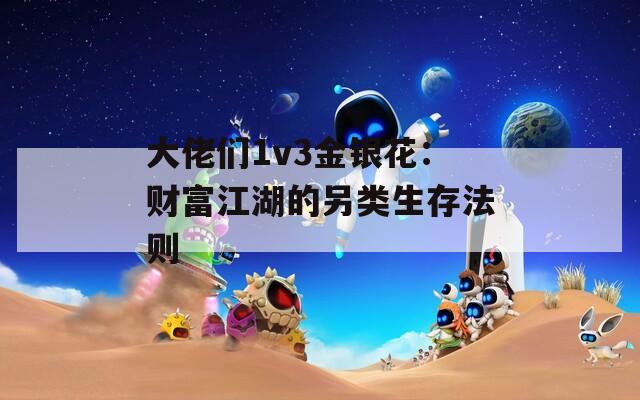 大佬们1v3金银花：财富江湖的另类生存法则