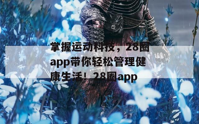 掌握运动科技，28圈app带你轻松管理健康生活！28圈app