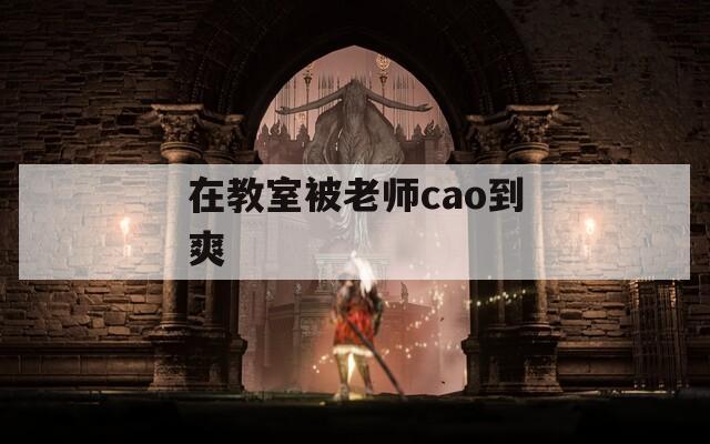 在教室被老师cao到爽