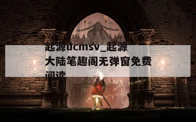 起源ucmsv_起源大陆笔趣阁无弹窗免费阅读