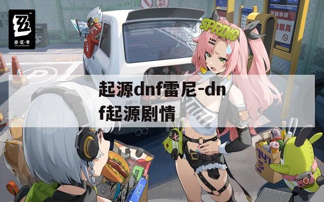 起源dnf雷尼-dnf起源剧情