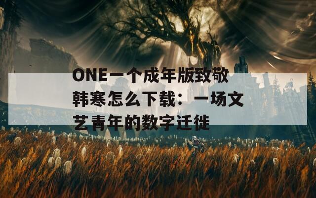 ONE一个成年版致敬韩寒怎么下载：一场文艺青年的数字迁徙