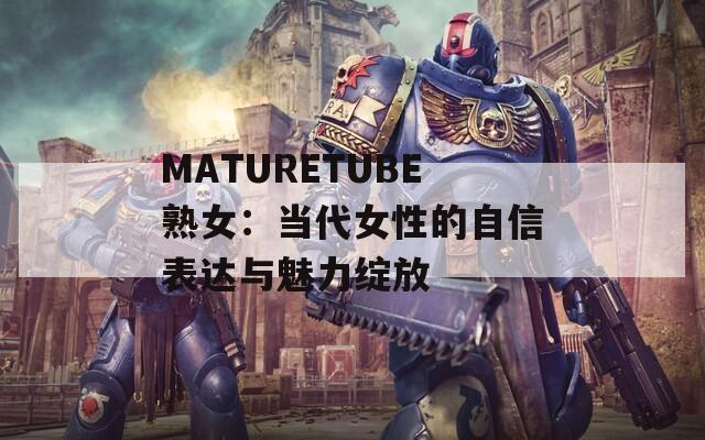 MATURETUBE熟女：当代女性的自信表达与魅力绽放