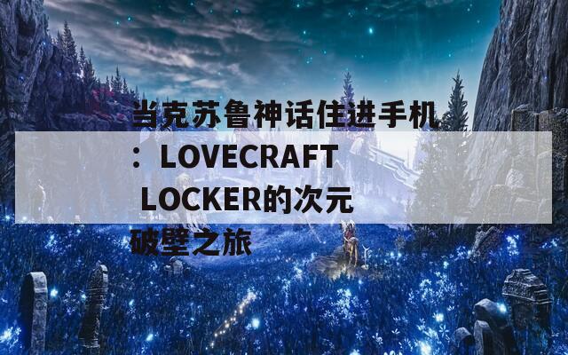 当克苏鲁神话住进手机：LOVECRAFT LOCKER的次元破壁之旅