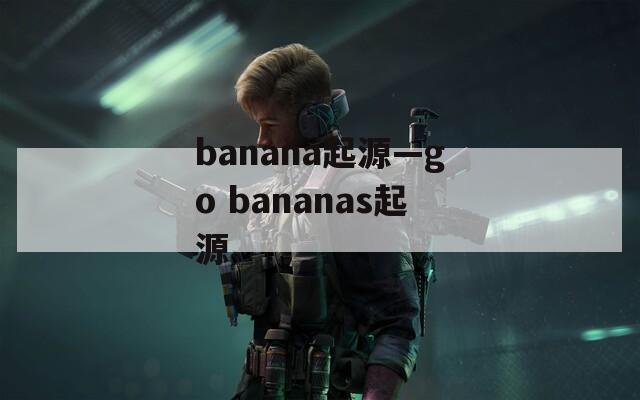 banana起源—go bananas起源