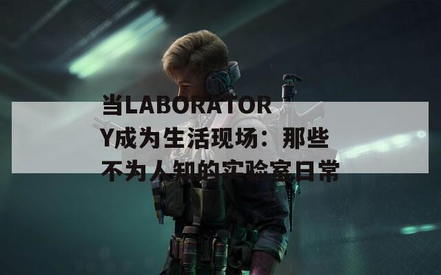 当LABORATORY成为生活现场：那些不为人知的实验室日常