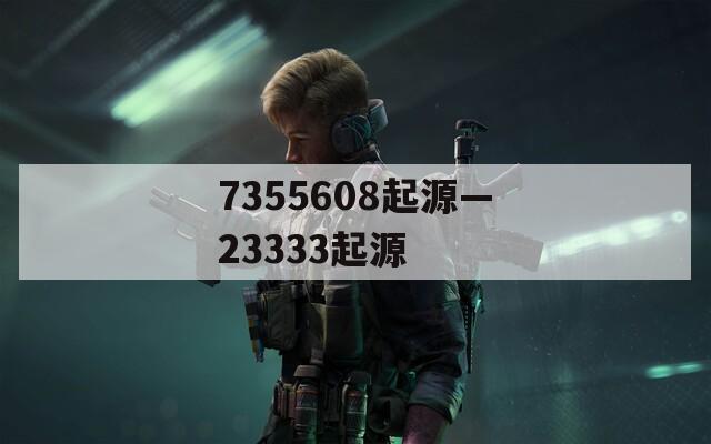 7355608起源—23333起源