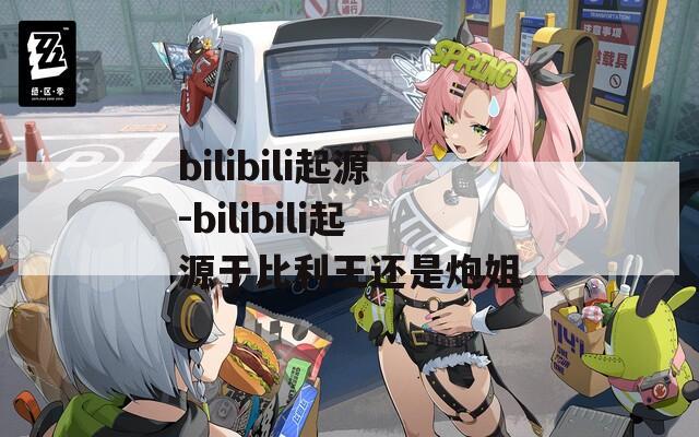 bilibili起源-bilibili起源于比利王还是炮姐