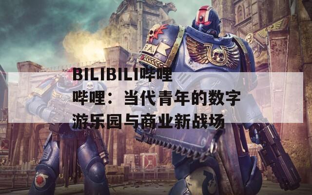 BILIBILI哔哩哔哩：当代青年的数字游乐园与商业新战场