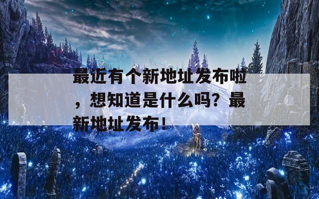 最近有个新地址发布啦，想知道是什么吗？最新地址发布！