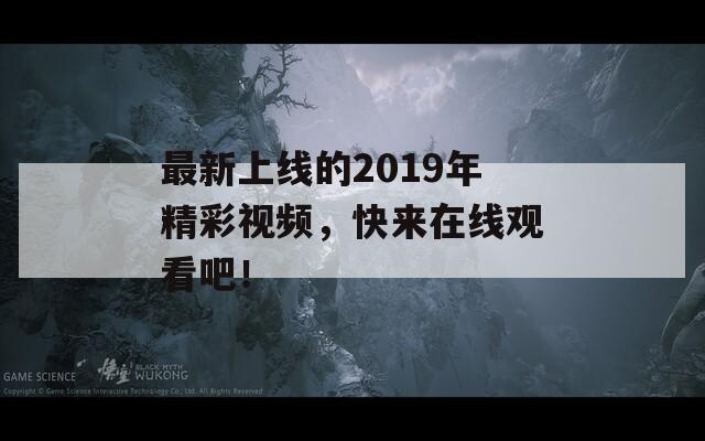 最新上线的2019年精彩视频，快来在线观看吧！