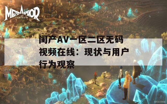 闺产AV一区二区无码视频在线：现状与用户行为观察