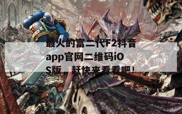 最火的富二代F2抖音app官网二维码iOS版，赶快来看看吧！