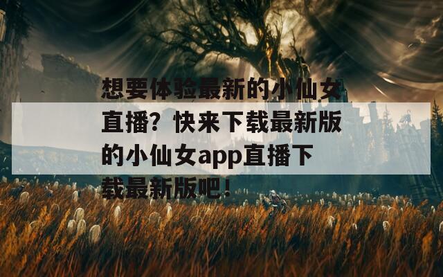 想要体验最新的小仙女直播？快来下载最新版的小仙女app直播下载最新版吧！