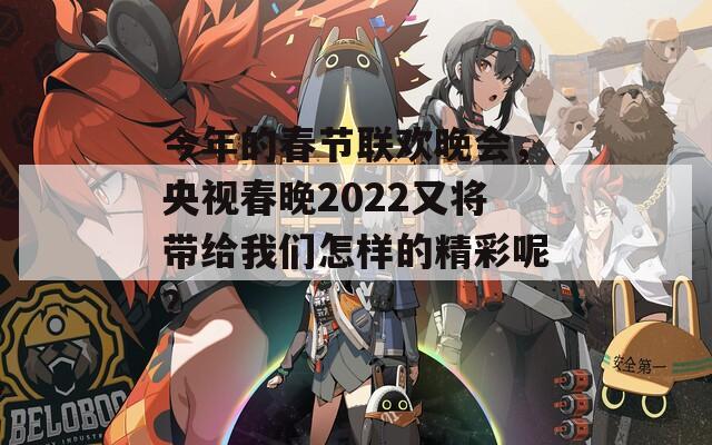 今年的春节联欢晚会，央视春晚2022又将带给我们怎样的精彩呢？