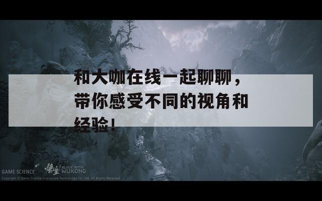 和大咖在线一起聊聊，带你感受不同的视角和经验！