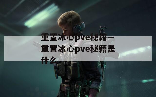 重置冰心pve秘籍—重置冰心pve秘籍是什么