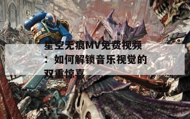 星空无痕MV免费视频：如何解锁音乐视觉的双重惊喜