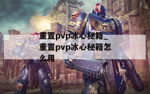 重置pvp冰心秘籍_重置pvp冰心秘籍怎么用