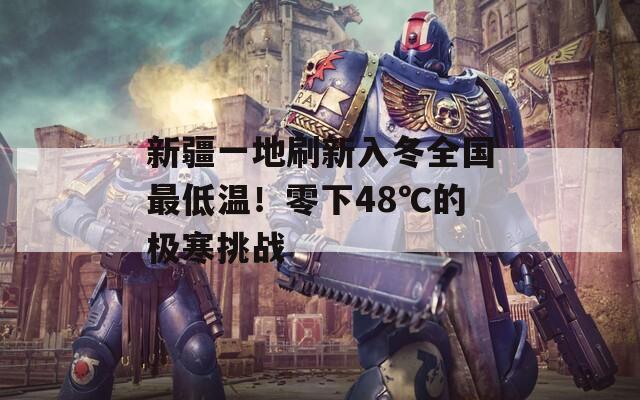 新疆一地刷新入冬全国最低温！零下48℃的极寒挑战