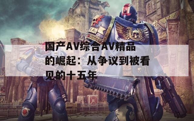 国产AV综合AV精品的崛起：从争议到被看见的十五年