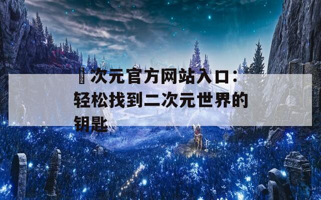 囧次元官方网站入口：轻松找到二次元世界的钥匙