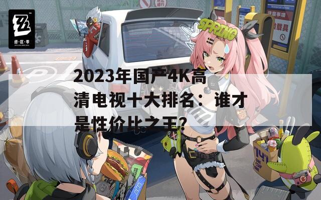 2023年国产4K高清电视十大排名：谁才是性价比之王？