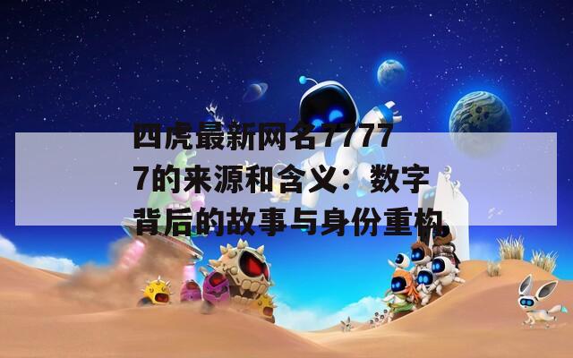 四虎最新网名77777的来源和含义：数字背后的故事与身份重构