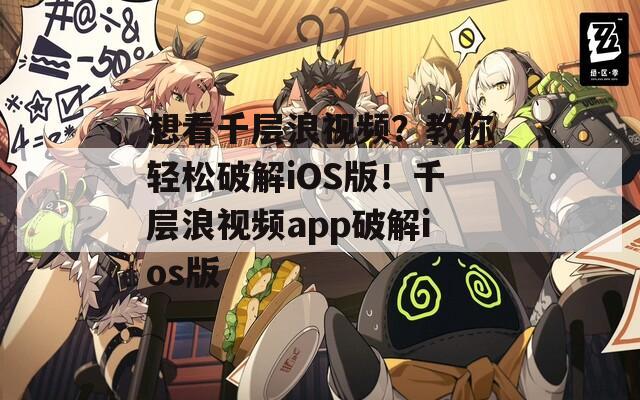 想看千层浪视频？教你轻松破解iOS版！千层浪视频app破解ios版