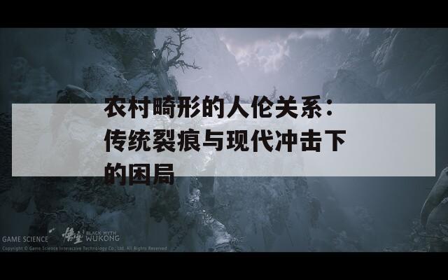 农村畸形的人伦关系：传统裂痕与现代冲击下的困局