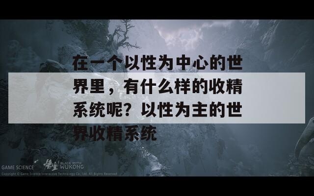 在一个以性为中心的世界里，有什么样的收精系统呢？以性为主的世界收精系统